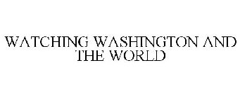 WATCHING WASHINGTON AND THE WORLD