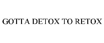 GOTTA DETOX TO RETOX