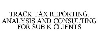 TRACK TAX REPORTING, ANALYSIS AND CONSULTING FOR SUB K CLIENTS