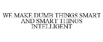 WE MAKE DUMB THINGS SMART AND SMART THINGS INTELLIGENT
