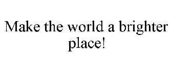MAKE THE WORLD A BRIGHTER PLACE!