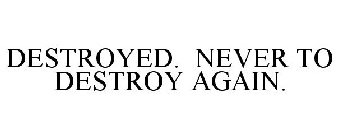 DESTROYED. NEVER TO DESTROY AGAIN.