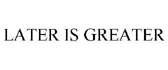 LATER IS GREATER