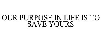 OUR PURPOSE IN LIFE IS TO SAVE YOURS