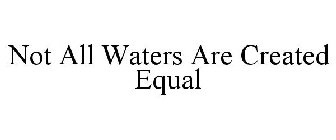 NOT ALL WATERS ARE CREATED EQUAL