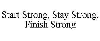 START STRONG, STAY STRONG, FINISH STRONG