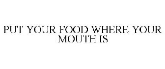 PUT YOUR FOOD WHERE YOUR MOUTH IS
