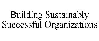 BUILDING SUSTAINABLY SUCCESSFUL ORGANIZATIONS