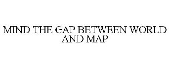 MIND THE GAP BETWEEN WORLD AND MAP