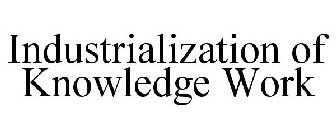 INDUSTRIALIZATION OF KNOWLEDGE WORK