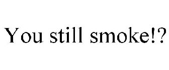 YOU STILL SMOKE!?