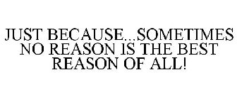 JUST BECAUSE...SOMETIMES NO REASON IS THE BEST REASON OF ALL!
