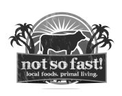 NOT SO FAST! LOCAL FOODS. PRIMAL LIVING.