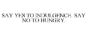SAY YES TO INDULGENCE. SAY NO TO HUNGRY.
