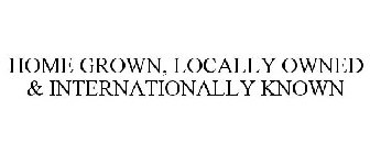 HOME GROWN, LOCALLY OWNED & INTERNATIONALLY KNOWN