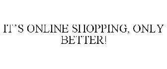 IT'S ONLINE SHOPPING, ONLY BETTER!