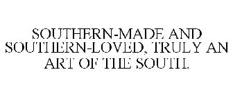 SOUTHERN-MADE AND SOUTHERN-LOVED, TRULY AN ART OF THE SOUTH.