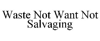 WASTE NOT WANT NOT SALVAGING