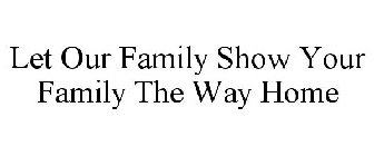 LET OUR FAMILY SHOW YOUR FAMILY THE WAY HOME