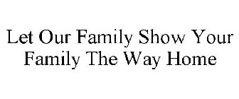 LET OUR FAMILY SHOW YOUR FAMILY THE WAY HOME