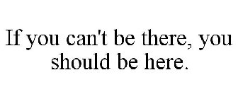 IF YOU CAN'T BE THERE, YOU SHOULD BE HERE.