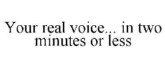 YOUR REAL VOICE... IN TWO MINUTES OR LESS
