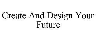 CREATE AND DESIGN YOUR FUTURE