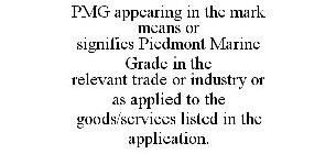 PMG APPEARING IN THE MARK MEANS OR SIGNIFIES PIEDMONT MARINE GRADE IN THE RELEVANT TRADE OR INDUSTRY OR AS APPLIED TO THE GOODS/SERVICES LISTED IN THE APPLICATION.
