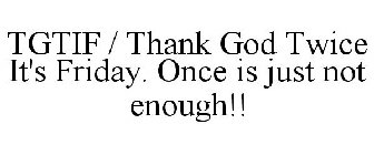 TGTIF / THANK GOD TWICE IT'S FRIDAY. ONCE IS JUST NOT ENOUGH!!