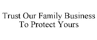 TRUST OUR FAMILY BUSINESS TO PROTECT YOURS