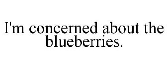 I'M CONCERNED ABOUT THE BLUEBERRIES.