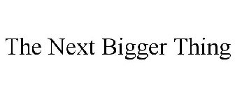 THE NEXT BIGGER THING