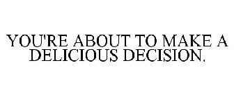 YOU'RE ABOUT TO MAKE A DELICIOUS DECISION.