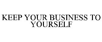 KEEP YOUR BUSINESS TO YOURSELF