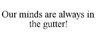 OUR MINDS ARE ALWAYS IN THE GUTTER!