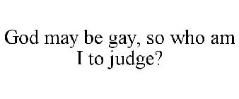 GOD MAY BE GAY, SO WHO AM I TO JUDGE?