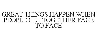 GREAT THINGS HAPPEN WHEN PEOPLE GET TOGETHER FACE TO FACE