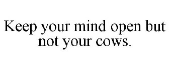 KEEP YOUR MIND OPEN BUT NOT YOUR COWS