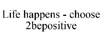 LIFE HAPPENS - CHOOSE 2BEPOSITIVE