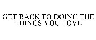 GET BACK TO DOING THE THINGS YOU LOVE