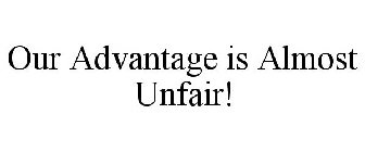 OUR ADVANTAGE IS ALMOST UNFAIR!