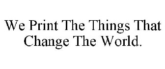 WE PRINT THE THINGS THAT CHANGE THE WORLD.