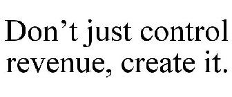DON'T JUST CONTROL REVENUE, CREATE IT.