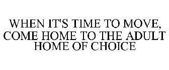 WHEN IT'S TIME TO MOVE, COME HOME TO THE ADULT HOME OF CHOICE