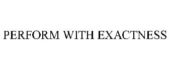 PERFORM WITH EXACTNESS