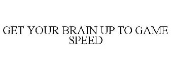 GET YOUR BRAIN UP TO GAME SPEED