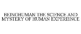BEINGHUMAN THE SCIENCE AND MYSTERY OF HUMAN EXPERIENCE