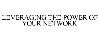 LEVERAGING THE POWER OF YOUR NETWORK