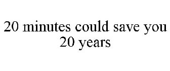 20 MINUTES COULD SAVE YOU 20 YEARS