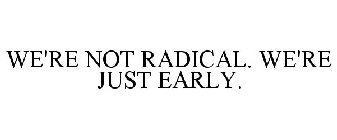 WE'RE NOT RADICAL. WE'RE JUST EARLY.